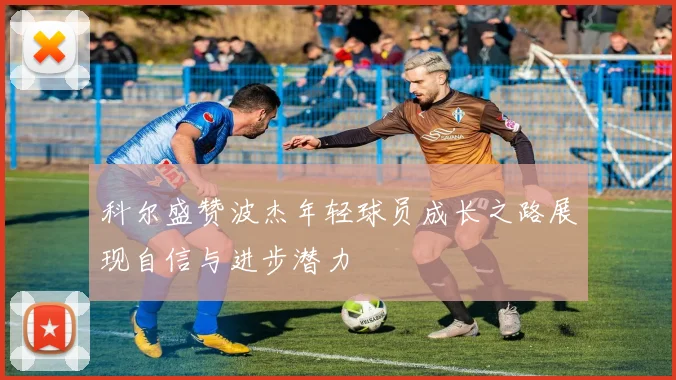 科尔盛赞波杰年轻球员成长之路展现自信与进步潜力