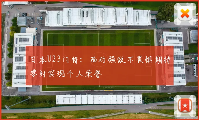 日本U23门将：面对强敌不畏惧期待零封实现个人荣誉