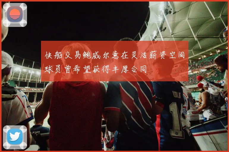 快船交易鲍威尔意在灵活薪资空间球员曾希望获得丰厚合同