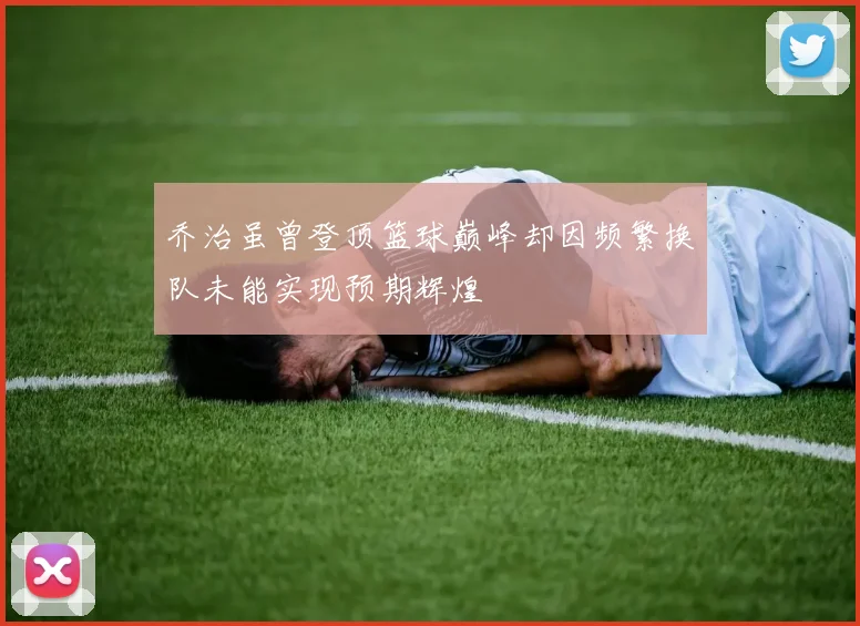 乔治虽曾登顶篮球巅峰却因频繁换队未能实现预期辉煌