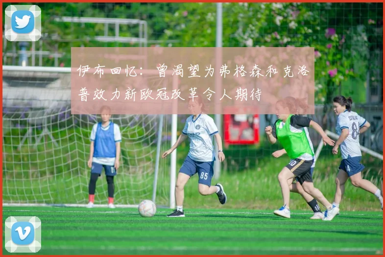 伊布回忆：曾渴望为弗格森和克洛普效力新欧冠改革令人期待