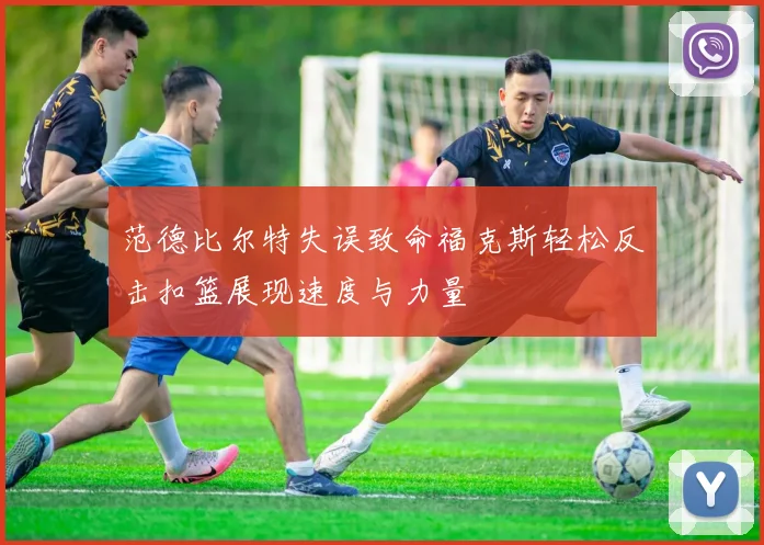 范德比尔特失误致命福克斯轻松反击扣篮展现速度与力量