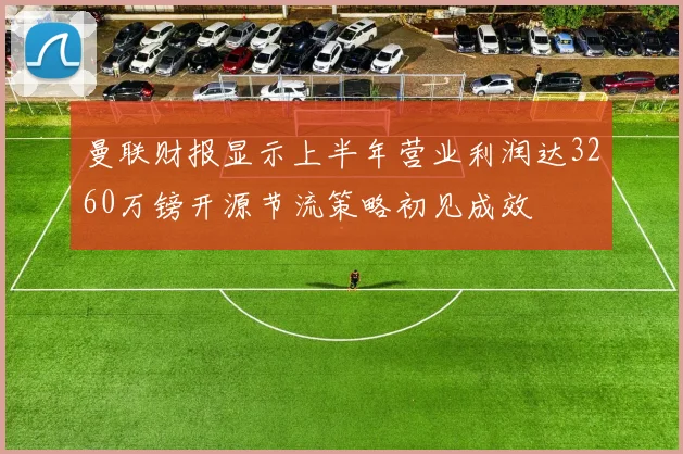 曼联财报显示上半年营业利润达3260万镑开源节流策略初见成效