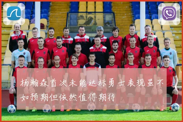 杨瀚森首次未能达标勇士表现虽不如预期但依然值得期待