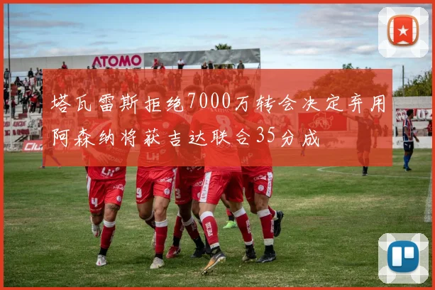 塔瓦雷斯拒绝7000万转会决定弃用阿森纳将获吉达联合35分成
