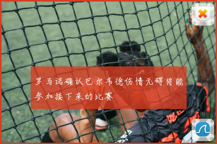 罗马诺确认巴尔韦德伤情无碍将能参加接下来的比赛