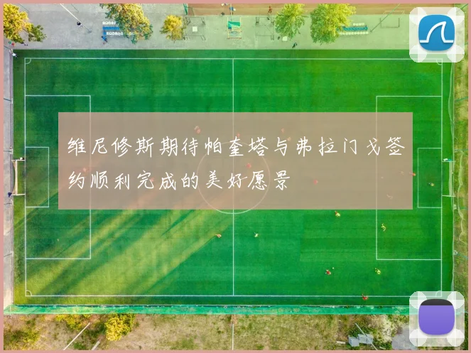 维尼修斯期待帕奎塔与弗拉门戈签约顺利完成的美好愿景