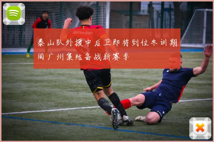 泰山队外援中后卫即将到位冬训期间广州集结备战新赛季