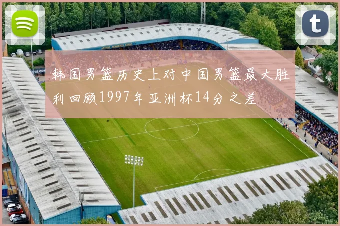 韩国男篮历史上对中国男篮最大胜利回顾1997年亚洲杯14分之差