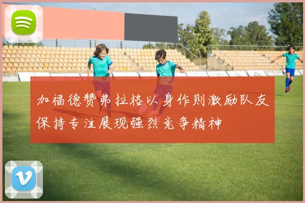 加福德赞弗拉格以身作则激励队友保持专注展现强烈竞争精神
