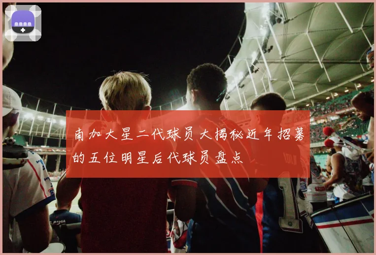 南加大星二代球员大揭秘近年招募的五位明星后代球员盘点