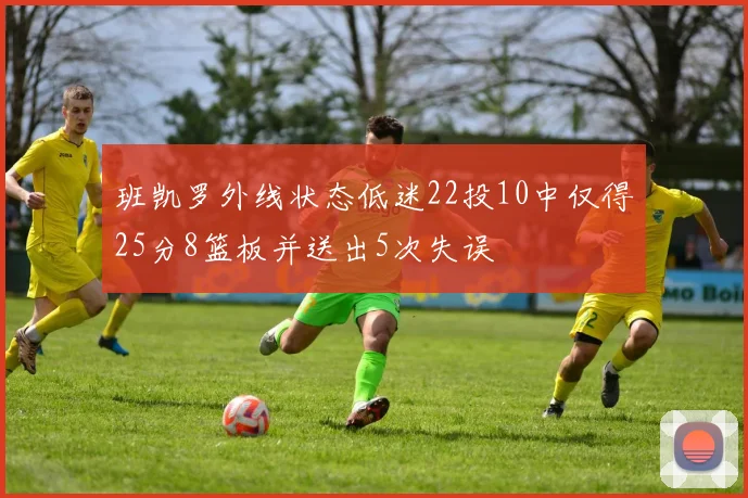 班凯罗外线状态低迷22投10中仅得25分8篮板并送出5次失误
