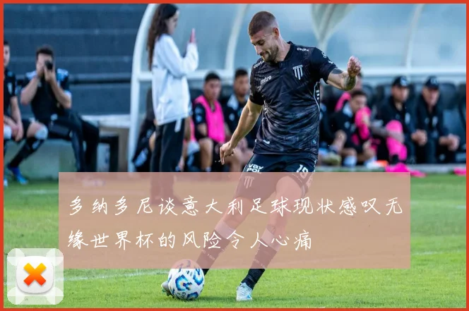 多纳多尼谈意大利足球现状感叹无缘世界杯的风险令人心痛