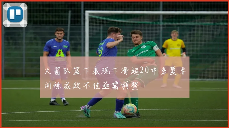 火箭队篮下表现下滑超20申京夏季训练成效不佳亟需调整