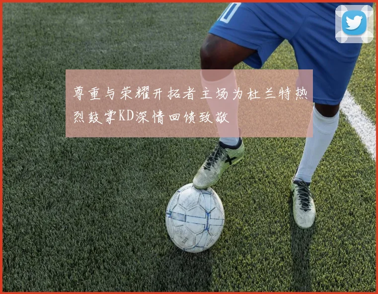 尊重与荣耀开拓者主场为杜兰特热烈鼓掌KD深情回馈致敬