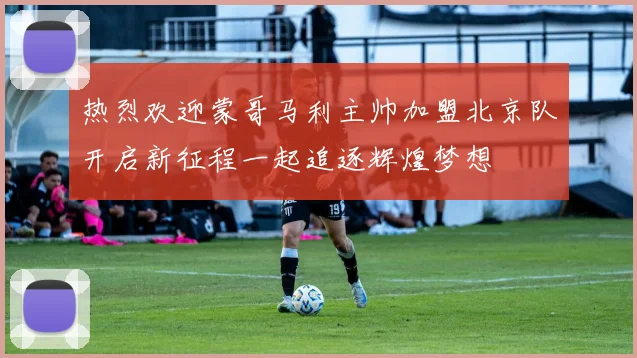 热烈欢迎蒙哥马利主帅加盟北京队开启新征程一起追逐辉煌梦想
