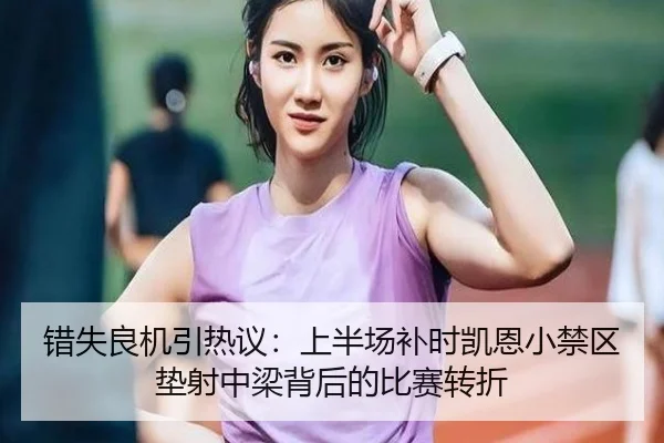 错失良机引热议：上半场补时凯恩小禁区垫射中梁背后的比赛转折 - c7c7app