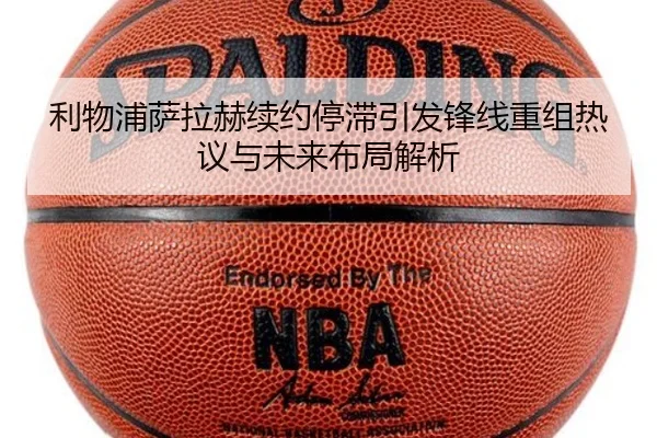 利物浦萨拉赫续约停滞引发锋线重组热议与未来布局解析 - c7c7app